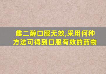 雌二醇口服无效,采用何种方法可得到口服有效的药物