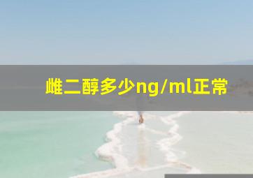 雌二醇多少ng/ml正常