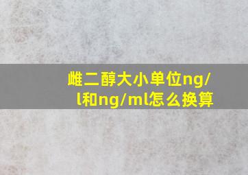 雌二醇大小单位ng/l和ng/ml怎么换算