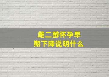 雌二醇怀孕早期下降说明什么