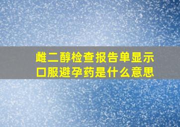 雌二醇检查报告单显示口服避孕药是什么意思