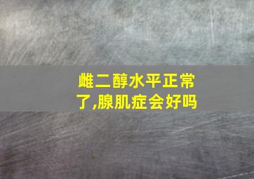 雌二醇水平正常了,腺肌症会好吗