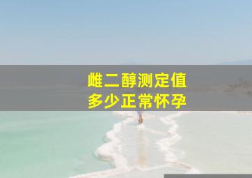 雌二醇测定值多少正常怀孕