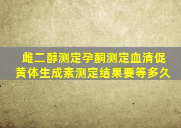 雌二醇测定孕酮测定血清促黄体生成素测定结果要等多久