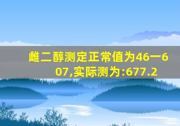 雌二醇测定正常值为46一607,实际测为:677.2