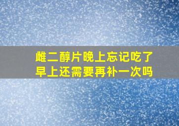 雌二醇片晚上忘记吃了早上还需要再补一次吗