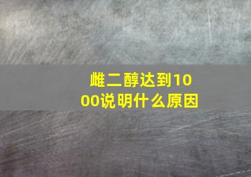 雌二醇达到1000说明什么原因