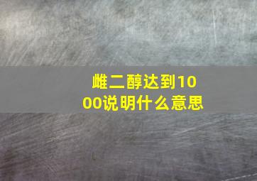 雌二醇达到1000说明什么意思