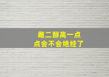 雌二醇高一点点会不会绝经了