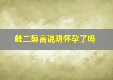 雌二醇高说明怀孕了吗