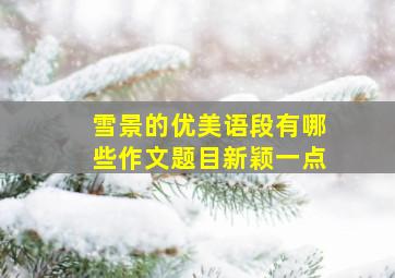 雪景的优美语段有哪些作文题目新颖一点