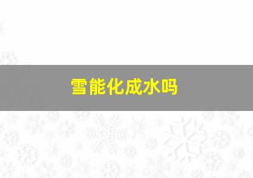 雪能化成水吗