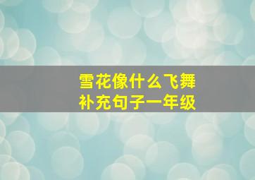 雪花像什么飞舞补充句子一年级