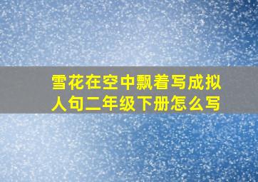 雪花在空中飘着写成拟人句二年级下册怎么写