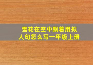 雪花在空中飘着用拟人句怎么写一年级上册