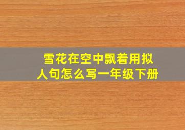 雪花在空中飘着用拟人句怎么写一年级下册