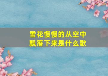 雪花慢慢的从空中飘落下来是什么歌