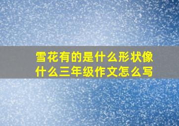 雪花有的是什么形状像什么三年级作文怎么写