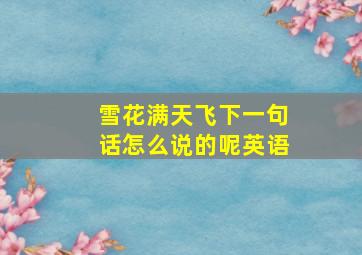 雪花满天飞下一句话怎么说的呢英语