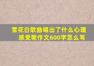 雪花白歌曲唱出了什么心理感受呢作文600字怎么写