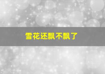 雪花还飘不飘了