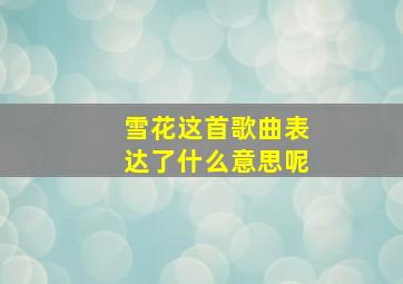 雪花这首歌曲表达了什么意思呢