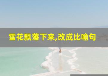 雪花飘落下来,改成比喻句