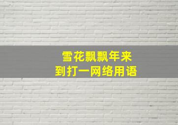 雪花飘飘年来到打一网络用语