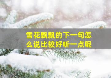 雪花飘飘的下一句怎么说比较好听一点呢