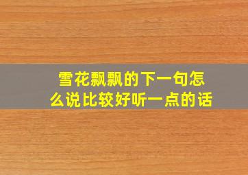 雪花飘飘的下一句怎么说比较好听一点的话