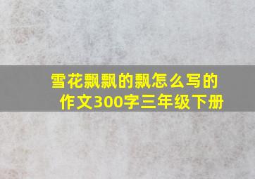 雪花飘飘的飘怎么写的作文300字三年级下册