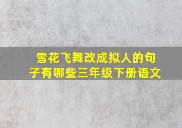 雪花飞舞改成拟人的句子有哪些三年级下册语文