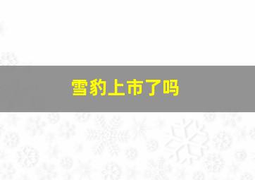 雪豹上市了吗