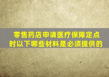 零售药店申请医疗保障定点时以下哪些材料是必须提供的