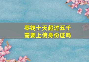 零钱十天超过五千需要上传身份证吗