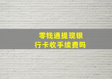 零钱通提现银行卡收手续费吗