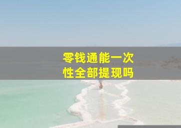 零钱通能一次性全部提现吗