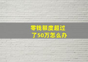 零钱额度超过了50万怎么办