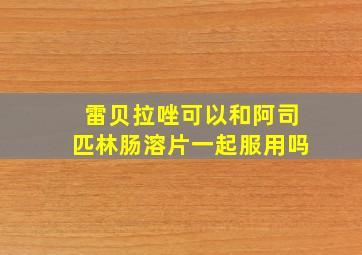 雷贝拉唑可以和阿司匹林肠溶片一起服用吗