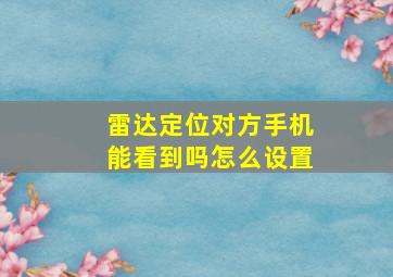 雷达定位对方手机能看到吗怎么设置