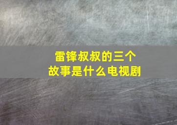 雷锋叔叔的三个故事是什么电视剧