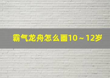 霸气龙舟怎么画10～12岁