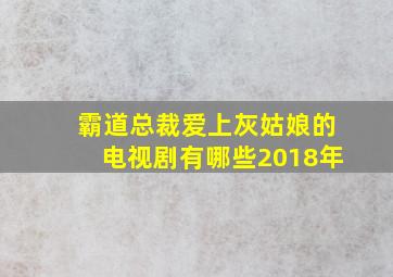 霸道总裁爱上灰姑娘的电视剧有哪些2018年