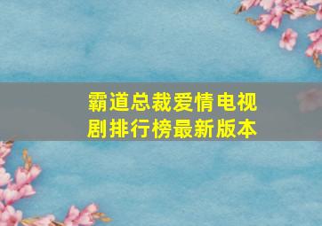 霸道总裁爱情电视剧排行榜最新版本