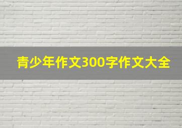 青少年作文300字作文大全