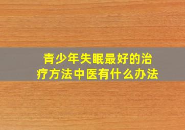 青少年失眠最好的治疗方法中医有什么办法