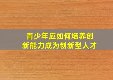 青少年应如何培养创新能力成为创新型人才