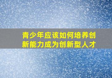 青少年应该如何培养创新能力成为创新型人才