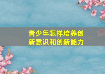 青少年怎样培养创新意识和创新能力