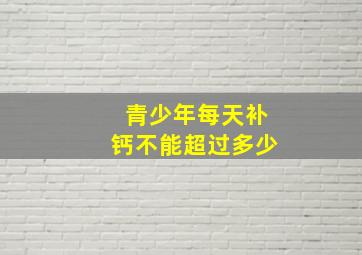 青少年每天补钙不能超过多少